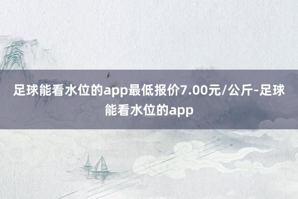 足球能看水位的app最低报价7.00元/公斤-足球能看水位的app