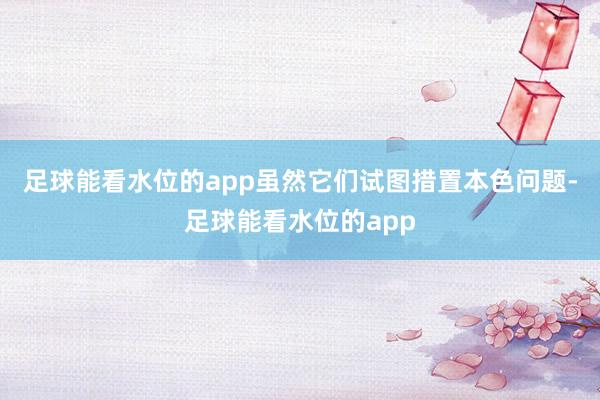 足球能看水位的app虽然它们试图措置本色问题-足球能看水位的app