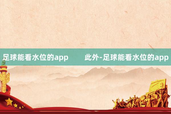 足球能看水位的app        此外-足球能看水位的app