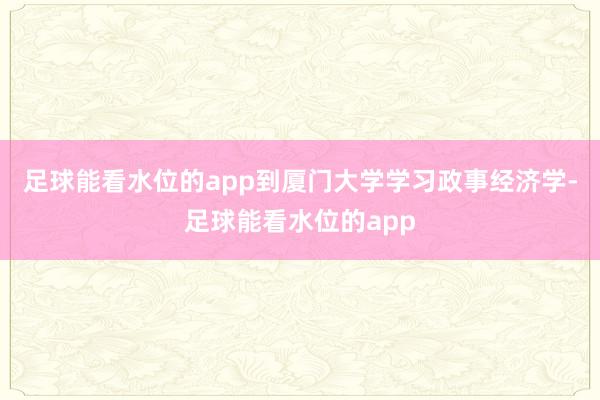 足球能看水位的app到厦门大学学习政事经济学-足球能看水位的app