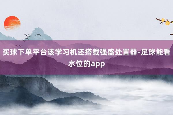 买球下单平台该学习机还搭载强盛处置器-足球能看水位的app