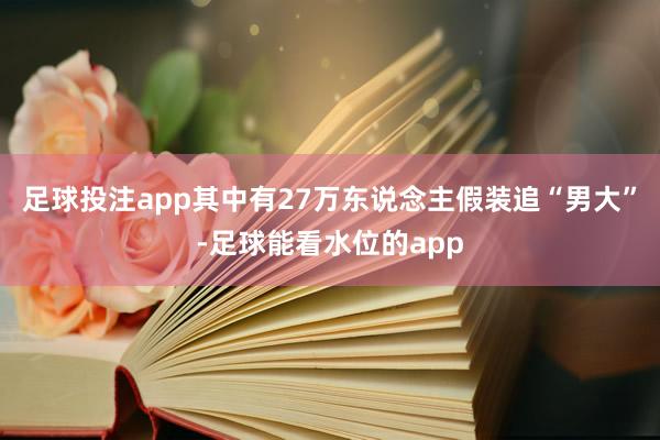 足球投注app其中有27万东说念主假装追“男大”-足球能看水位的app