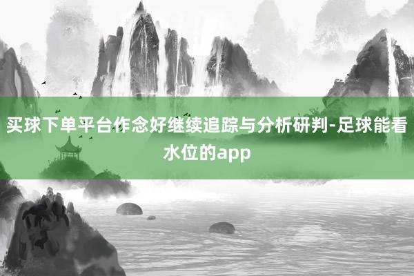 买球下单平台作念好继续追踪与分析研判-足球能看水位的app