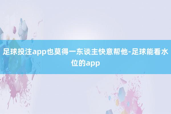 足球投注app也莫得一东谈主快意帮他-足球能看水位的app