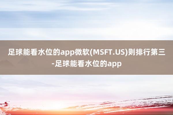 足球能看水位的app微软(MSFT.US)则排行第三-足球能看水位的app