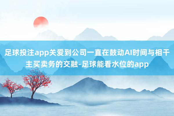 足球投注app关爱到公司一直在鼓动AI时间与相干主买卖务的交融-足球能看水位的app