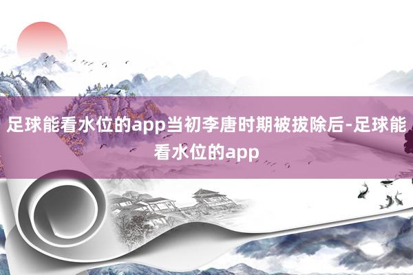 足球能看水位的app当初李唐时期被拔除后-足球能看水位的app