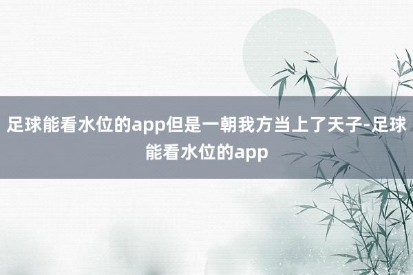 足球能看水位的app但是一朝我方当上了天子-足球能看水位的app