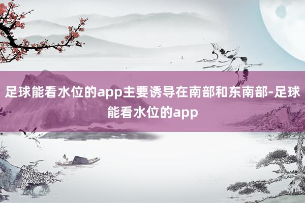 足球能看水位的app主要诱导在南部和东南部-足球能看水位的app