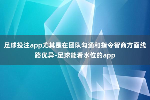 足球投注app尤其是在团队勾通和指令智商方面线路优异-足球能看水位的app