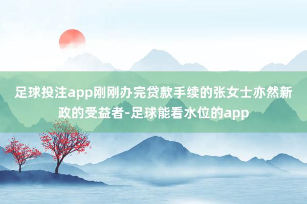 足球投注app　　刚刚办完贷款手续的张女士亦然新政的受益者-足球能看水位的app