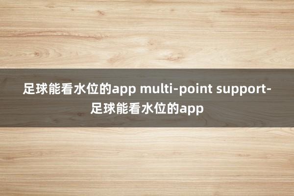 足球能看水位的app multi-point support-足球能看水位的app