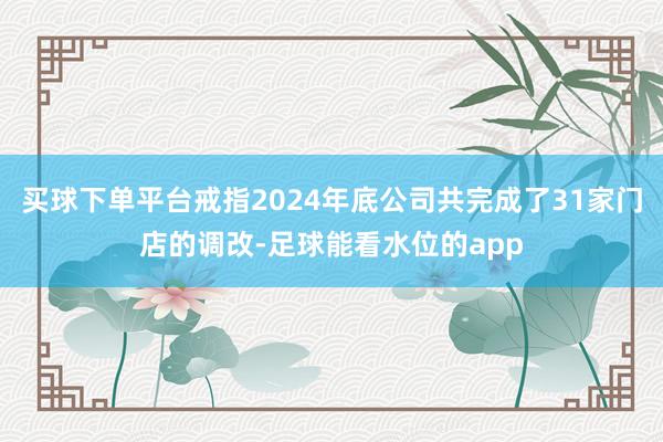 买球下单平台戒指2024年底公司共完成了31家门店的调改-足球能看水位的app