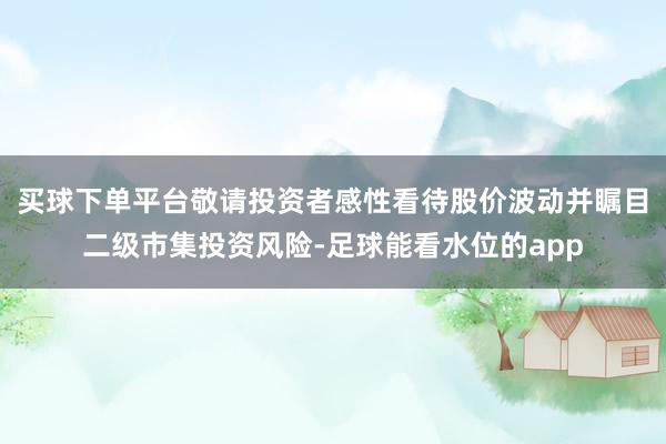 买球下单平台敬请投资者感性看待股价波动并瞩目二级市集投资风险-足球能看水位的app