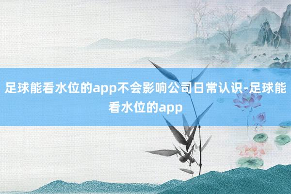 足球能看水位的app不会影响公司日常认识-足球能看水位的app