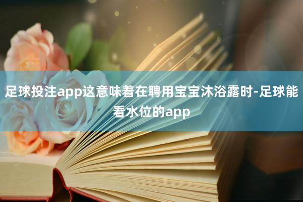 足球投注app这意味着在聘用宝宝沐浴露时-足球能看水位的app