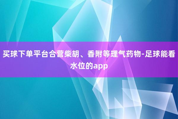 买球下单平台合营柴胡、香附等理气药物-足球能看水位的app