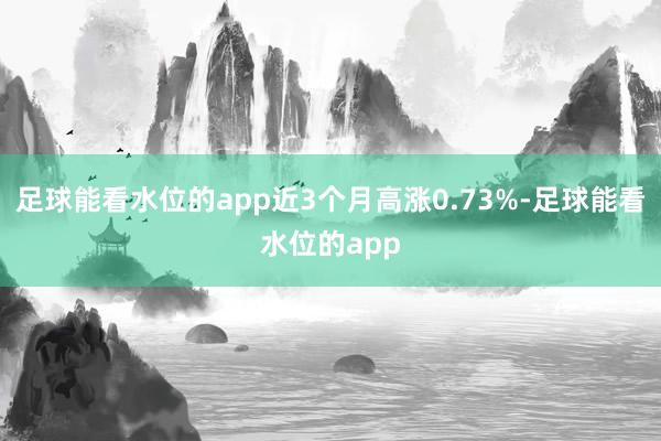 足球能看水位的app近3个月高涨0.73%-足球能看水位的app