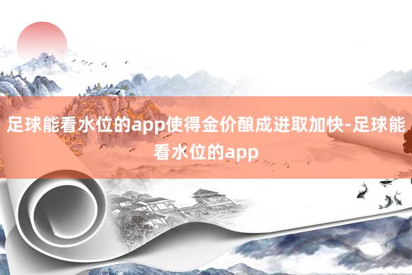 足球能看水位的app使得金价酿成进取加快-足球能看水位的app