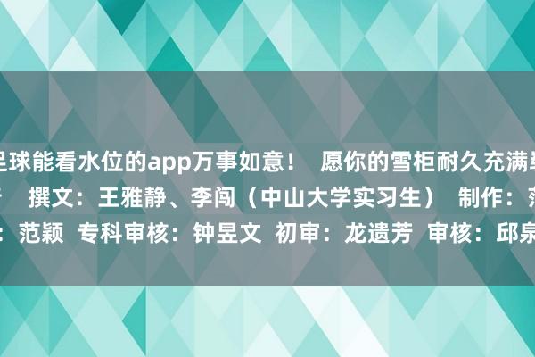 足球能看水位的app万事如意！  愿你的雪柜耐久充满崭新与可口！    /健康科普    撰文：王雅静、李闯（中山大学实习生）  制作：范颖  专科审核：钟昱文  初审：龙遗芳  审核：邱泉        -足球能看水位的app