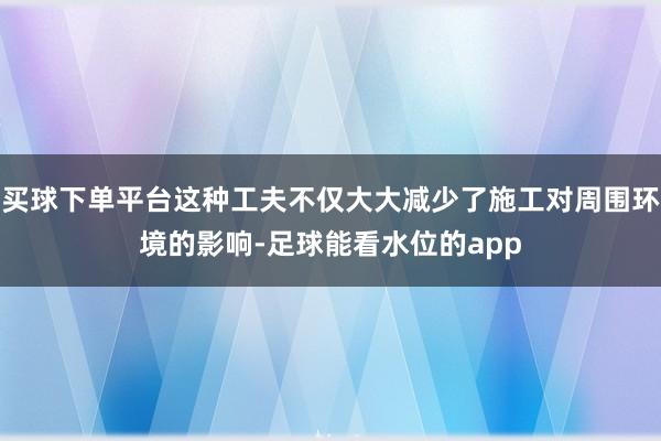 买球下单平台这种工夫不仅大大减少了施工对周围环境的影响-足球能看水位的app