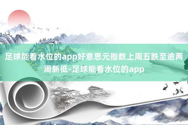 足球能看水位的app　　好意思元指数上周五跌至逾两周新低-足球能看水位的app