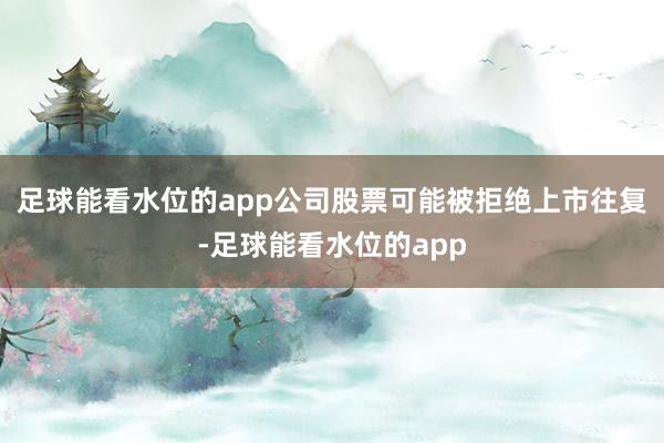 足球能看水位的app公司股票可能被拒绝上市往复-足球能看水位的app