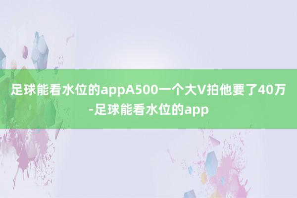 足球能看水位的appA500一个大V拍他要了40万-足球能看水位的app