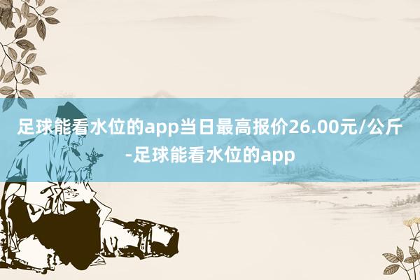足球能看水位的app当日最高报价26.00元/公斤-足球能看水位的app