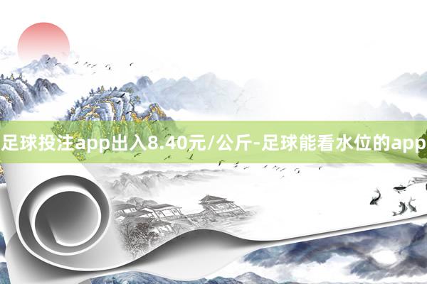 足球投注app出入8.40元/公斤-足球能看水位的app