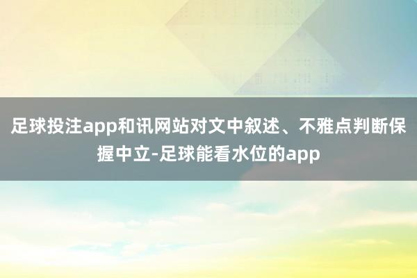 足球投注app和讯网站对文中叙述、不雅点判断保握中立-足球能看水位的app