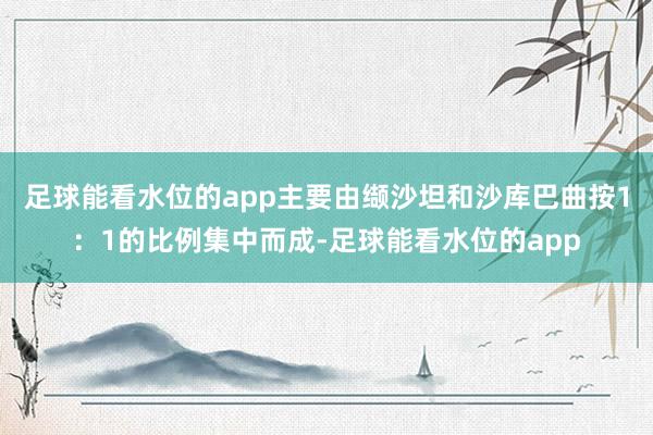 足球能看水位的app主要由缬沙坦和沙库巴曲按1：1的比例集中而成-足球能看水位的app