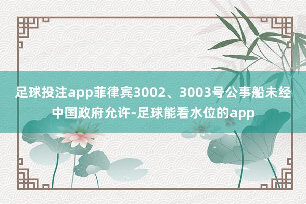 足球投注app菲律宾3002、3003号公事船未经中国政府允许-足球能看水位的app