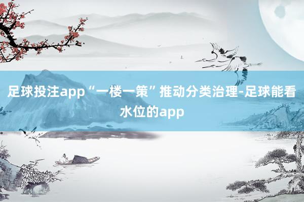 足球投注app“一楼一策”推动分类治理-足球能看水位的app