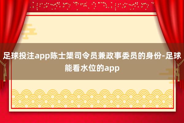 足球投注app陈士榘司令员兼政事委员的身份-足球能看水位的app