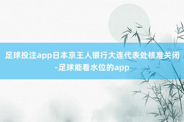 足球投注app日本京王人银行大连代表处核准关闭-足球能看水位的app
