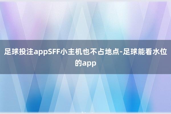 足球投注appSFF小主机也不占地点-足球能看水位的app