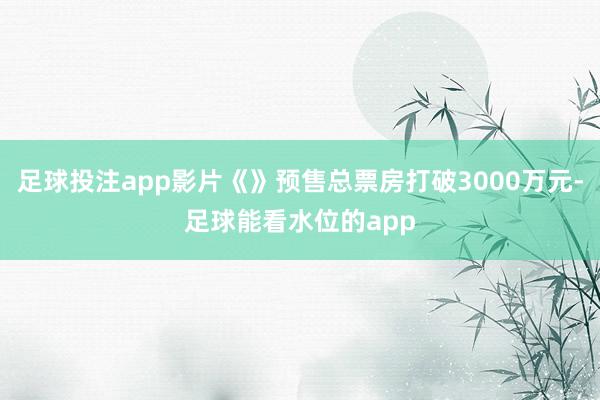 足球投注app影片《》预售总票房打破3000万元-足球能看水位的app