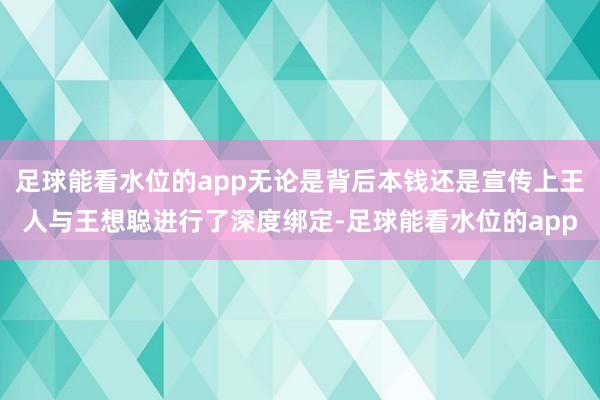 足球能看水位的app无论是背后本钱还是宣传上王人与王想聪进行了深度绑定-足球能看水位的app