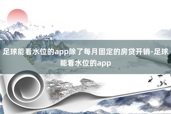 足球能看水位的app除了每月固定的房贷开销-足球能看水位的app