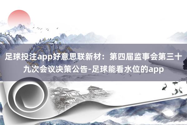 足球投注app好意思联新材：第四届监事会第三十九次会议决策公告-足球能看水位的app