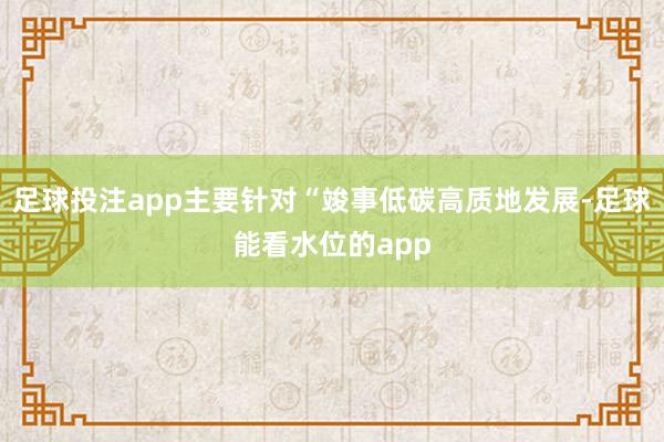 足球投注app主要针对“竣事低碳高质地发展-足球能看水位的app