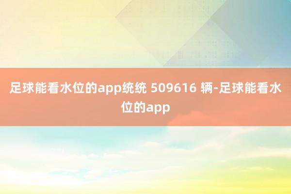 足球能看水位的app统统 509616 辆-足球能看水位的app
