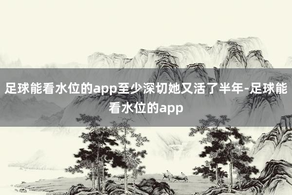 足球能看水位的app至少深切她又活了半年-足球能看水位的app