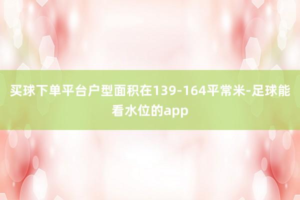 买球下单平台户型面积在139-164平常米-足球能看水位的app