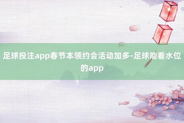 足球投注app春节本领约会活动加多-足球能看水位的app