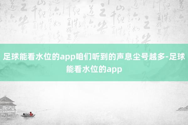 足球能看水位的app咱们听到的声息尘号越多-足球能看水位的app