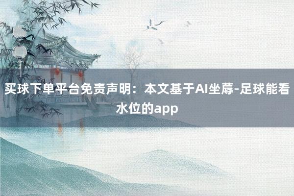 买球下单平台免责声明：本文基于AI坐蓐-足球能看水位的app