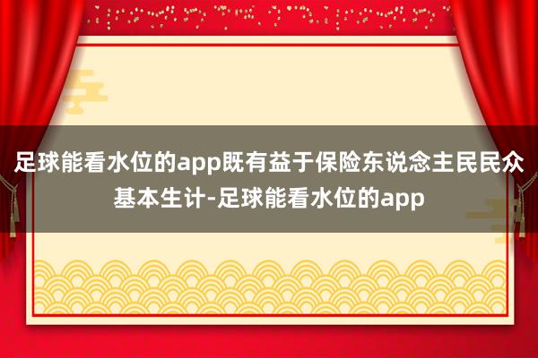 足球能看水位的app既有益于保险东说念主民民众基本生计-足球能看水位的app
