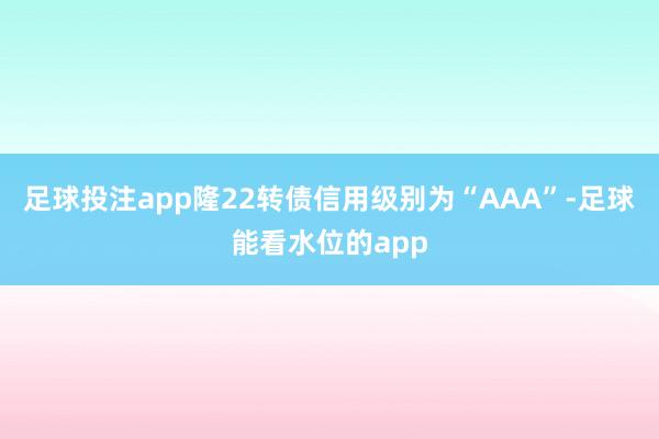足球投注app隆22转债信用级别为“AAA”-足球能看水位的app